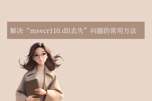 msvcr110.dll丟失的解決方法：7種實(shí)用方法與預(yù)防指南！