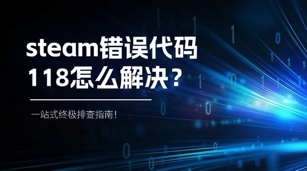 steam錯(cuò)誤代碼118怎么解決？一站式終極排查指南！