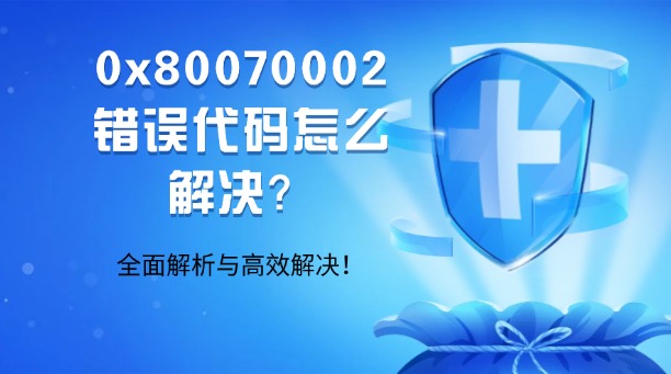 0x80070002錯誤代碼怎么解決？全面解析與高效解決！